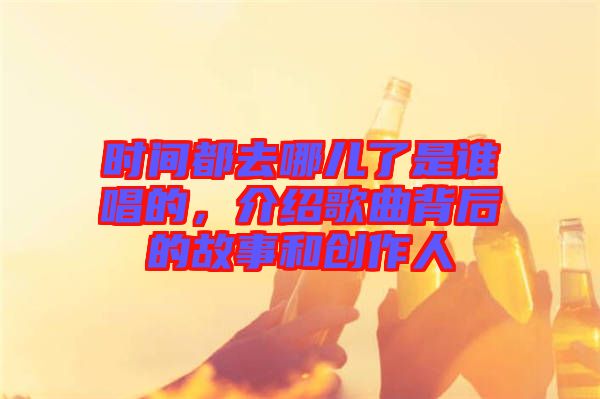時(shí)間都去哪兒了是誰(shuí)唱的，介紹歌曲背后的故事和創(chuàng)作人