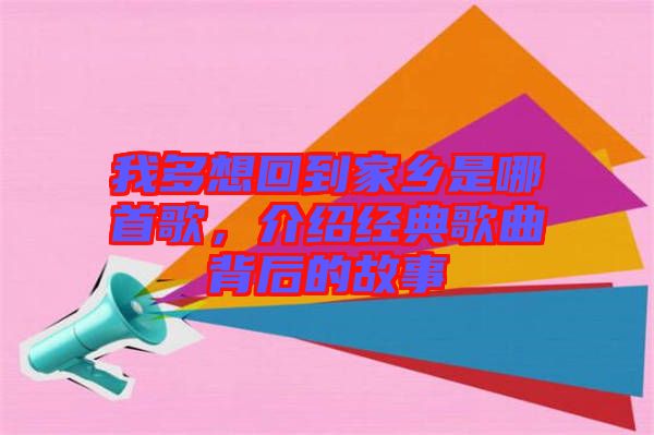 我多想回到家鄉(xiāng)是哪首歌，介紹經(jīng)典歌曲背后的故事