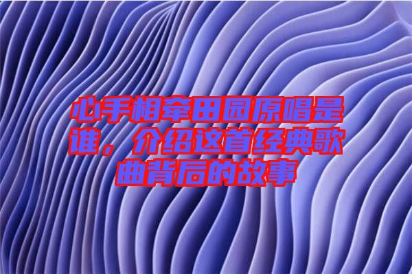 心手相牽田園原唱是誰，介紹這首經(jīng)典歌曲背后的故事