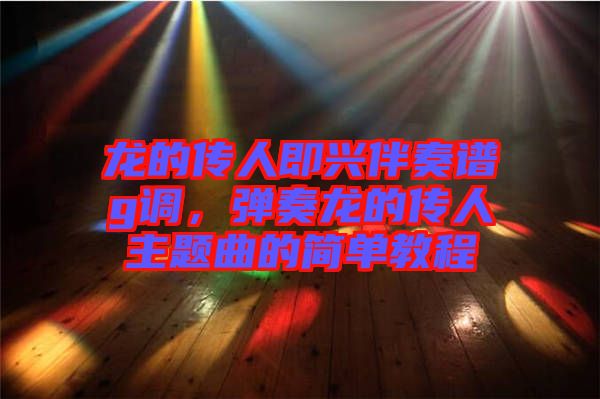 龍的傳人即興伴奏譜g調(diào)，彈奏龍的傳人主題曲的簡(jiǎn)單教程