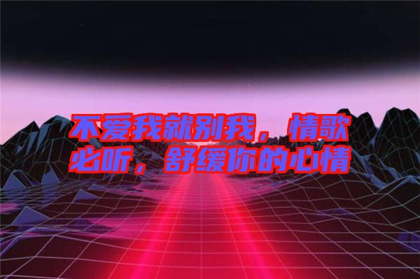 不愛我就別我，情歌必聽，舒緩你的心情