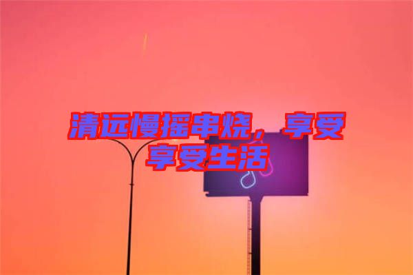 清遠(yuǎn)慢搖串燒，享受享受生活