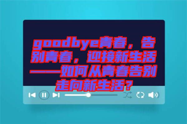 goodbye青春，告別青春，迎接新生活——如何從青春告別走向新生活？