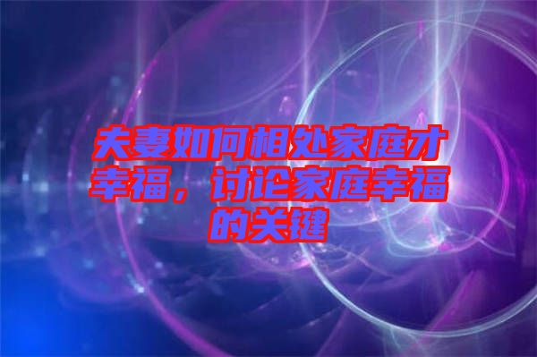 夫妻如何相處家庭才幸福，討論家庭幸福的關(guān)鍵