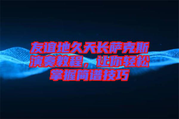 友誼地久天長薩克斯演奏教程，讓你輕松掌握簡譜技巧