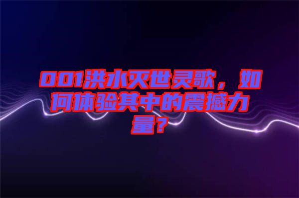 001洪水滅世靈歌，如何體驗其中的震撼力量？