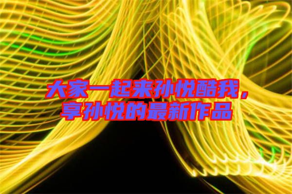 大家一起來孫悅酷我，享孫悅的最新作品
