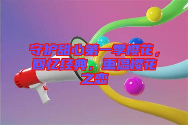 守護(hù)甜心第一季櫻花，回憶經(jīng)典，重溫櫻花之戀