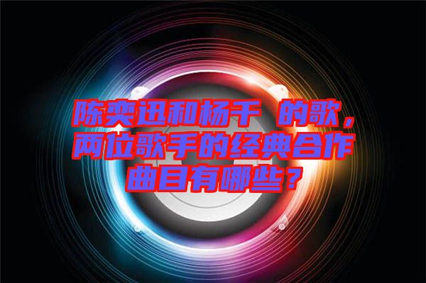 陳奕迅和楊千嬅的歌，兩位歌手的經(jīng)典合作曲目有哪些？