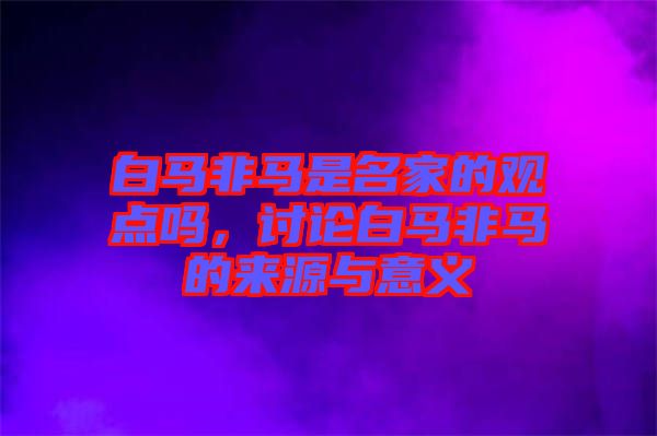 白馬非馬是名家的觀點嗎，討論白馬非馬的來源與意義