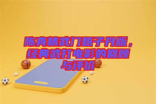陳真精武門甄子丹版，經(jīng)典武打電影的回顧與評價