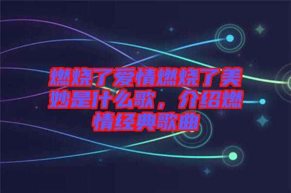 燃燒了愛情燃燒了美妙是什么歌，介紹燃情經(jīng)典歌曲