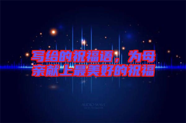 寫給的祝福語，為母親獻(xiàn)上最美好的祝福