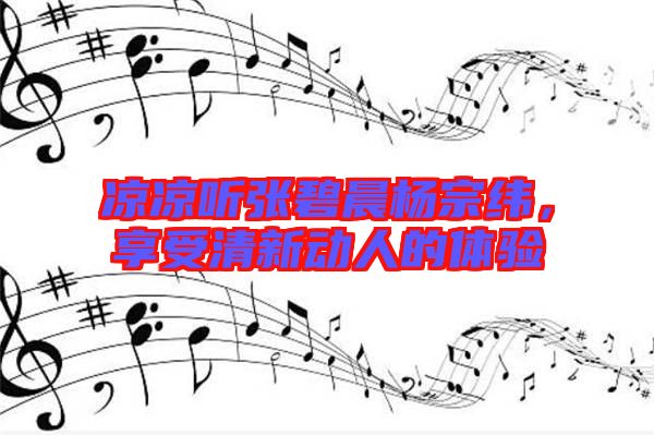 涼涼聽張碧晨楊宗緯，享受清新動(dòng)人的體驗(yàn)