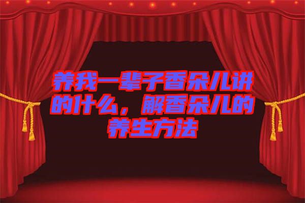 養(yǎng)我一輩子香朵兒講的什么，解香朵兒的養(yǎng)生方法