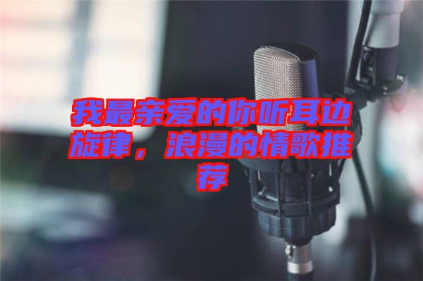 我最親愛的你聽耳邊旋律，浪漫的情歌推薦