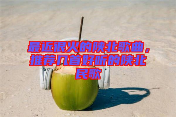 最近很火的陜北歌曲，推薦幾首好聽的陜北民歌