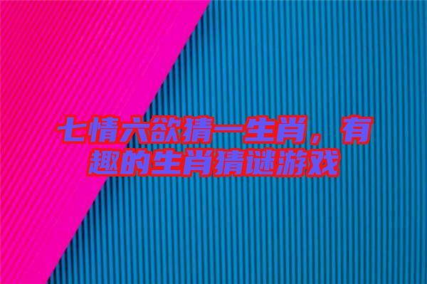 七情六欲猜一生肖，有趣的生肖猜謎游戲