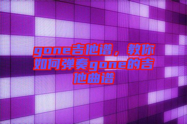 gone吉他譜，教你如何彈奏gone的吉他曲譜