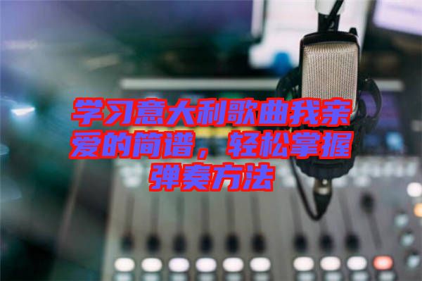 學(xué)習(xí)意大利歌曲我親愛的簡譜，輕松掌握彈奏方法