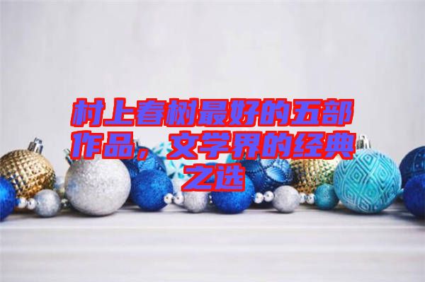 村上春樹最好的五部作品，文學(xué)界的經(jīng)典之選