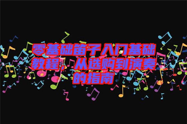 零基礎(chǔ)笛子入門基礎(chǔ)教程，從選購到演奏的指南