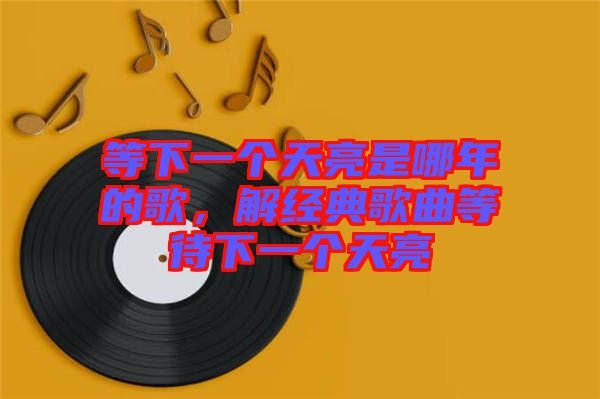 等下一個天亮是哪年的歌，解經(jīng)典歌曲等待下一個天亮
