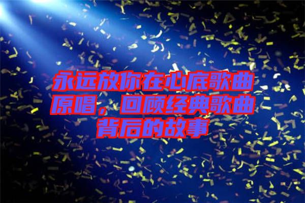 永遠放你在心底歌曲原唱，回顧經(jīng)典歌曲背后的故事