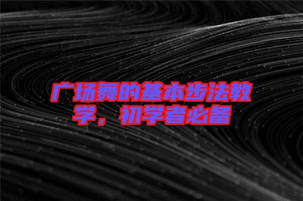 廣場(chǎng)舞的基本步法教學(xué)，初學(xué)者必備