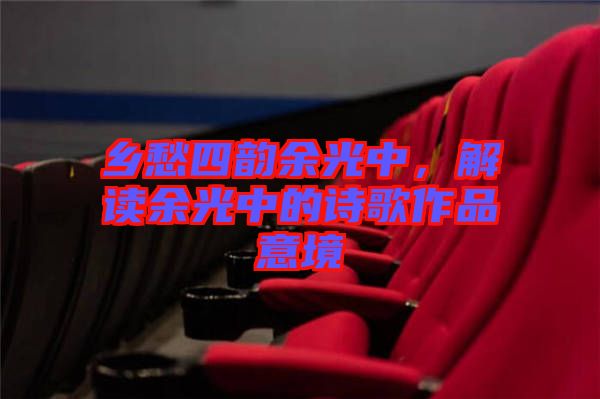 鄉(xiāng)愁四韻余光中，解讀余光中的詩歌作品意境