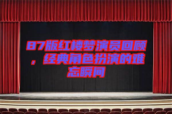 87版紅樓夢演員回顧，經(jīng)典角色扮演的難忘瞬間