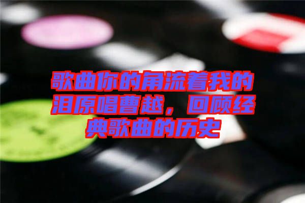 歌曲你的角流著我的淚原唱曹越，回顧經(jīng)典歌曲的歷史