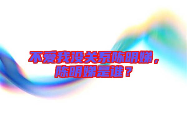 不愛我沒關系陳明娣，陳明娣是誰？