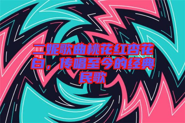 二妮歌曲桃花紅杏花白，傳唱至今的經(jīng)典民歌
