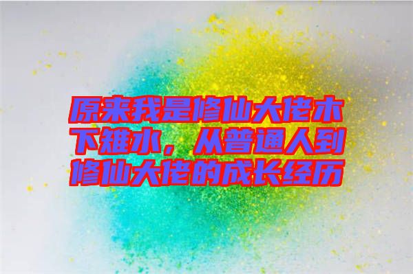 原來(lái)我是修仙大佬木下雉水，從普通人到修仙大佬的成長(zhǎng)經(jīng)歷