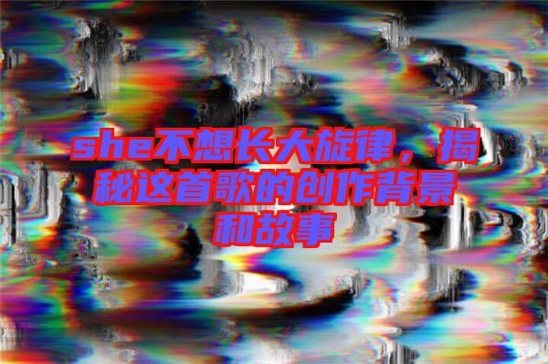 she不想長(zhǎng)大旋律，揭秘這首歌的創(chuàng)作背景和故事