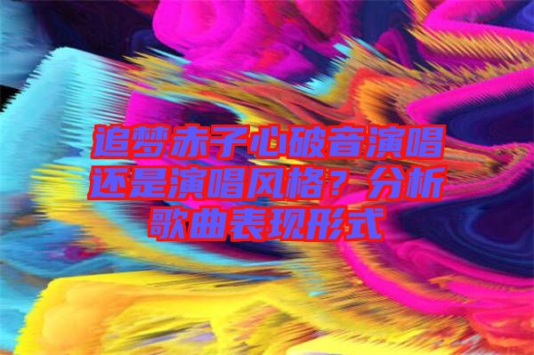 追夢(mèng)赤子心破音演唱還是演唱風(fēng)格？分析歌曲表現(xiàn)形式