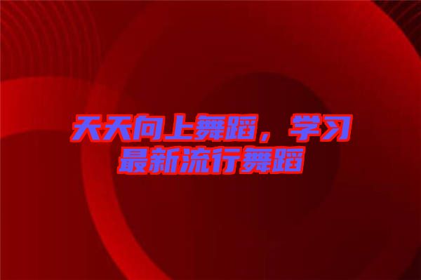 天天向上舞蹈，學(xué)習(xí)最新流行舞蹈