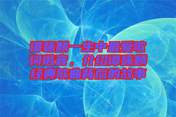 譚詠麟一生中最?lèi)?ài)歌詞諧音，介紹譚詠麟經(jīng)典歌曲背后的故事