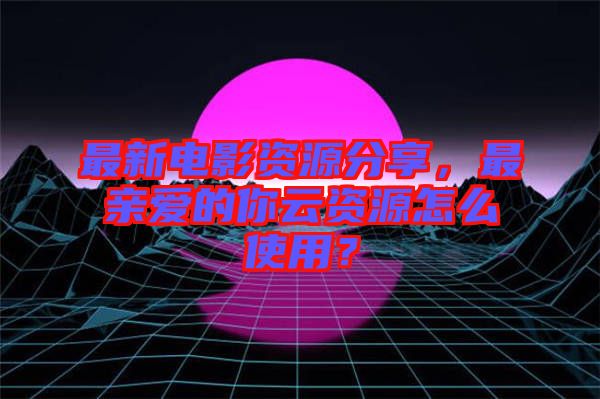 最新電影資源分享，最親愛的你云資源怎么使用？