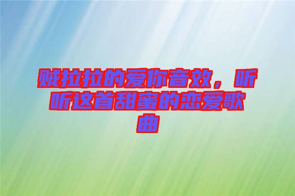 賊拉拉的愛你音效，聽聽這首甜蜜的戀愛歌曲