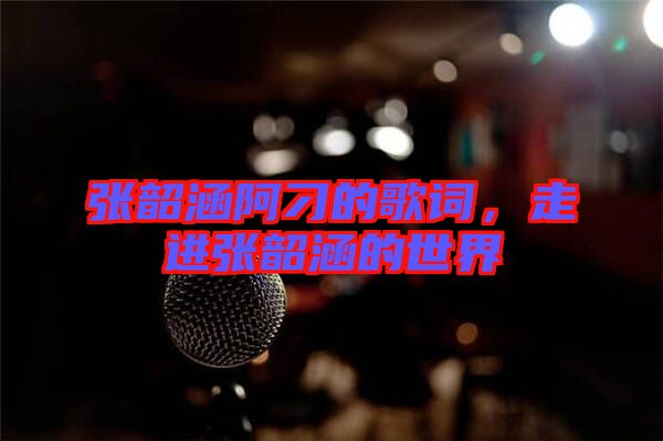 張韶涵阿刁的歌詞，走進張韶涵的世界
