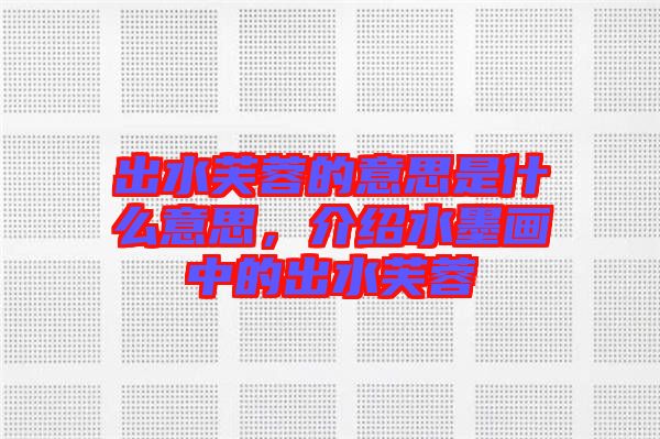 出水芙蓉的意思是什么意思，介紹水墨畫中的出水芙蓉