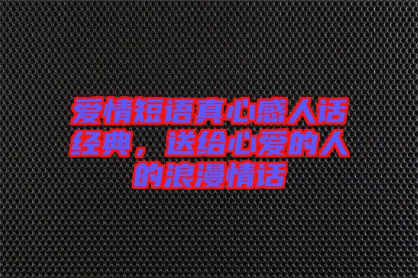 愛情短語真心感人話經(jīng)典，送給心愛的人的浪漫情話