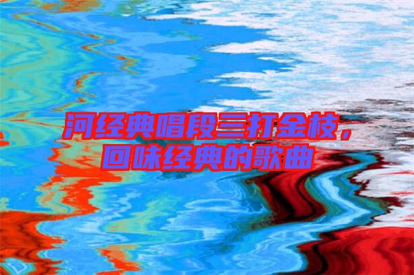 河經(jīng)典唱段三打金枝，回味經(jīng)典的歌曲