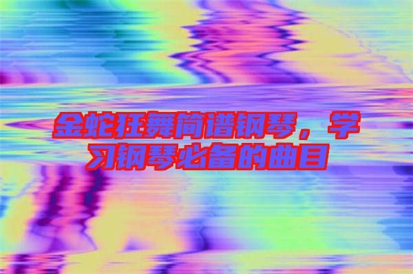 金蛇狂舞簡(jiǎn)譜鋼琴，學(xué)習(xí)鋼琴必備的曲目
