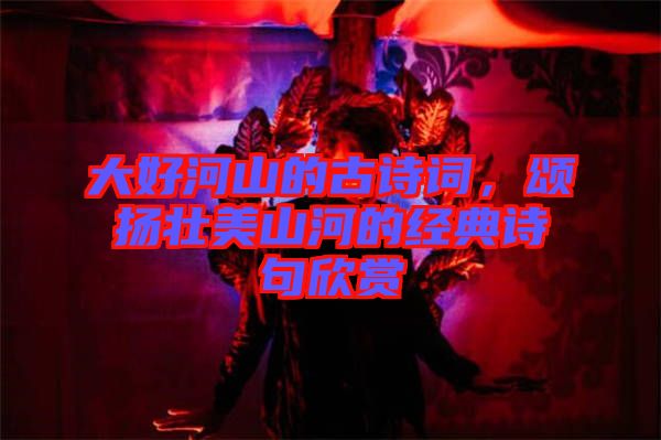 大好河山的古詩詞，頌揚(yáng)壯美山河的經(jīng)典詩句欣賞