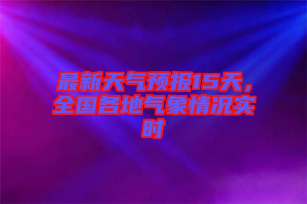 最新天氣預(yù)報15天，全國各地氣象情況實時