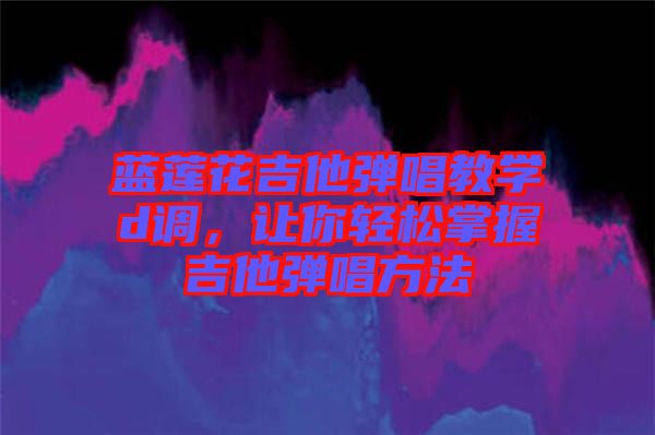 藍(lán)蓮花吉他彈唱教學(xué)d調(diào)，讓你輕松掌握吉他彈唱方法