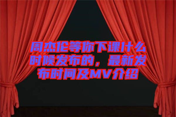 周杰倫等你下課什么時(shí)候發(fā)布的，最新發(fā)布時(shí)間及MV介紹